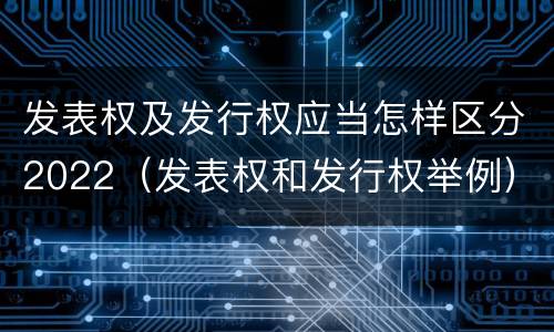 发表权及发行权应当怎样区分2022（发表权和发行权举例）