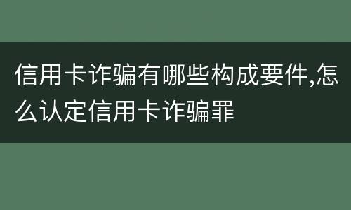 信用卡诈骗有哪些构成要件,怎么认定信用卡诈骗罪