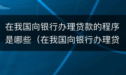 在我国向银行办理贷款的程序是哪些（在我国向银行办理贷款的程序是哪些内容）