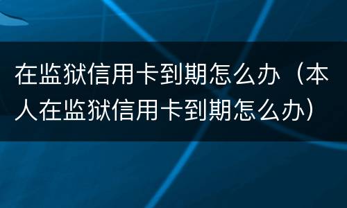 在监狱信用卡到期怎么办（本人在监狱信用卡到期怎么办）