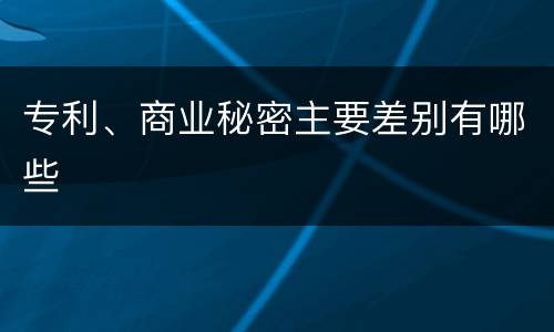 专利、商业秘密主要差别有哪些