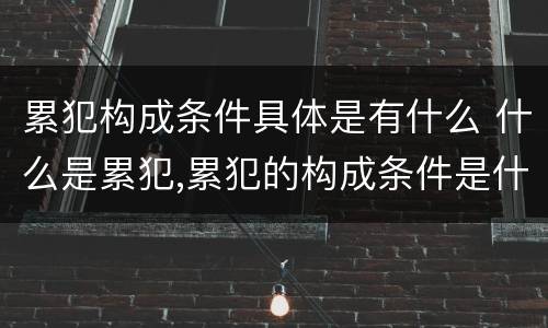 累犯构成条件具体是有什么 什么是累犯,累犯的构成条件是什么?