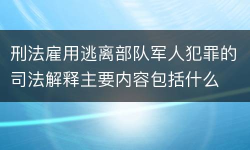 刑法雇用逃离部队军人犯罪的司法解释主要内容包括什么