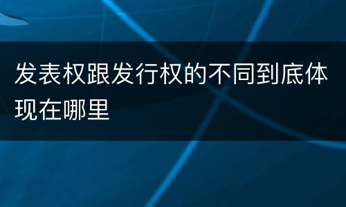 发表权跟发行权的不同到底体现在哪里