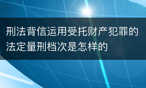 刑法背信运用受托财产犯罪的法定量刑档次是怎样的