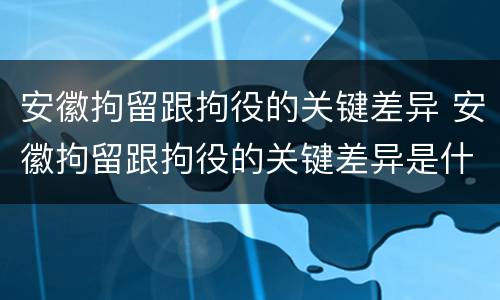 安徽拘留跟拘役的关键差异 安徽拘留跟拘役的关键差异是什么