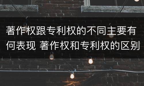 著作权跟专利权的不同主要有何表现 著作权和专利权的区别主要表现为