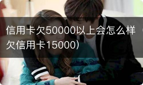 信用卡欠50000以上会怎么样（欠信用卡15000）