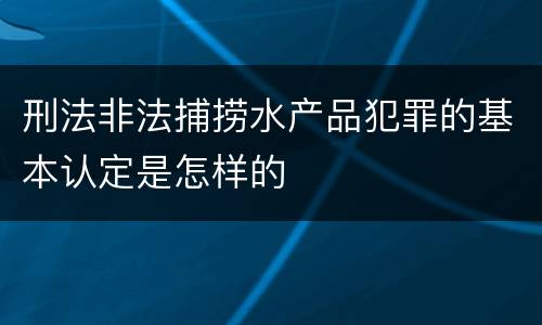 刑法非法捕捞水产品犯罪的基本认定是怎样的