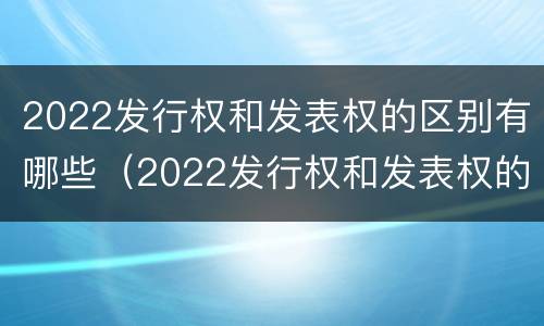 2022发行权和发表权的区别有哪些（2022发行权和发表权的区别有哪些方面）