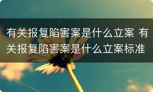 有关报复陷害案是什么立案 有关报复陷害案是什么立案标准