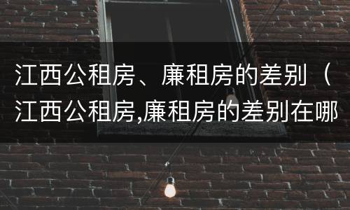 江西公租房、廉租房的差别（江西公租房,廉租房的差别在哪）