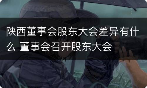 陕西董事会股东大会差异有什么 董事会召开股东大会