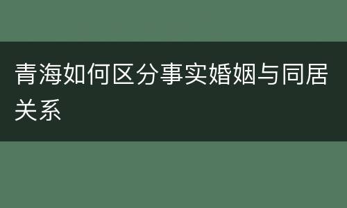 青海如何区分事实婚姻与同居关系