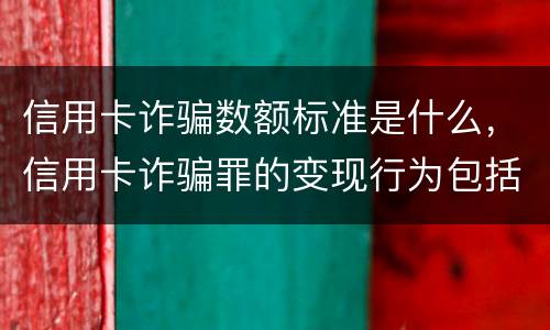 信用卡诈骗数额标准是什么，信用卡诈骗罪的变现行为包括哪些呢