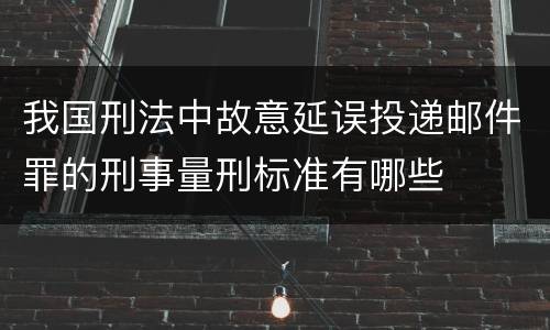 我国刑法中故意延误投递邮件罪的刑事量刑标准有哪些