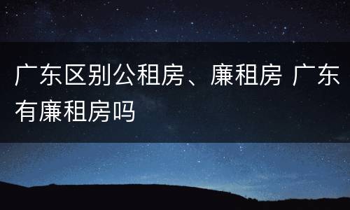 广东区别公租房、廉租房 广东有廉租房吗