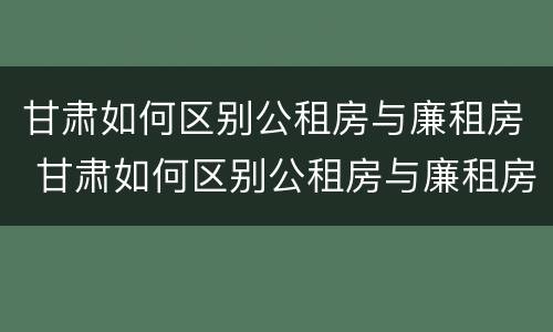 甘肃如何区别公租房与廉租房 甘肃如何区别公租房与廉租房呢