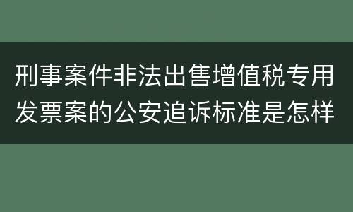 刑事案件非法出售增值税专用发票案的公安追诉标准是怎样规定