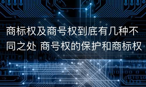 商标权及商号权到底有几种不同之处 商号权的保护和商标权的保护一样是全国性范围的