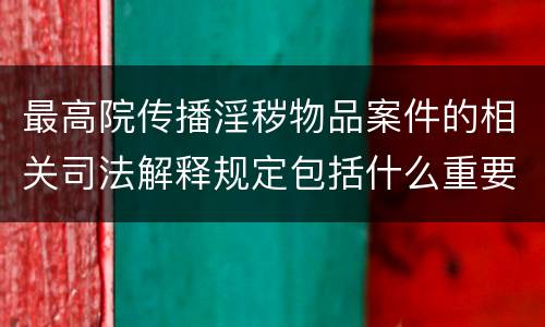 最高院传播淫秽物品案件的相关司法解释规定包括什么重要内容