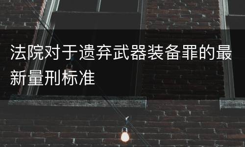 法院对于遗弃武器装备罪的最新量刑标准