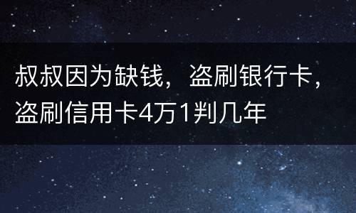 叔叔因为缺钱，盗刷银行卡，盗刷信用卡4万1判几年