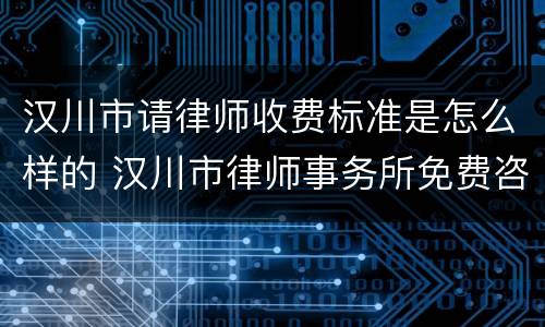 汉川市请律师收费标准是怎么样的 汉川市律师事务所免费咨询