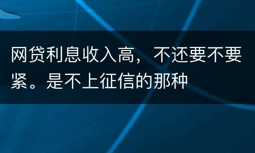 网贷利息收入高，不还要不要紧。是不上征信的那种