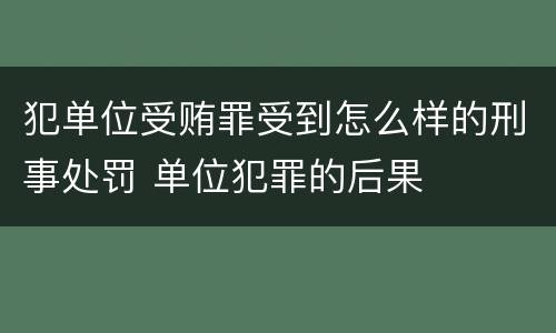 犯单位受贿罪受到怎么样的刑事处罚 单位犯罪的后果