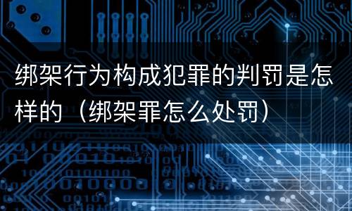 绑架行为构成犯罪的判罚是怎样的（绑架罪怎么处罚）