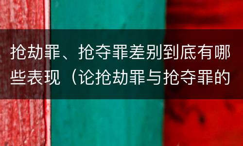 抢劫罪、抢夺罪差别到底有哪些表现（论抢劫罪与抢夺罪的界限）