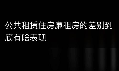 公共租赁住房廉租房的差别到底有啥表现