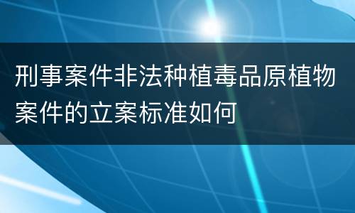 刑事案件非法种植毒品原植物案件的立案标准如何