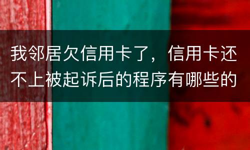 我邻居欠信用卡了，信用卡还不上被起诉后的程序有哪些的啊