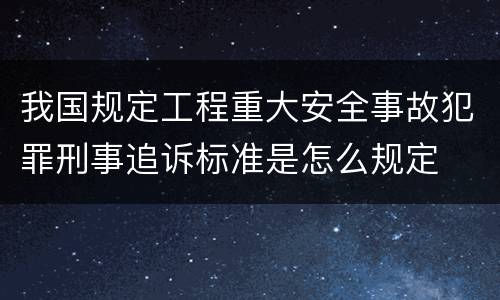 我国规定工程重大安全事故犯罪刑事追诉标准是怎么规定