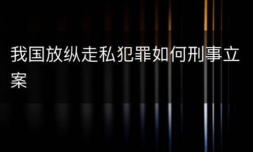 我国放纵走私犯罪如何刑事立案