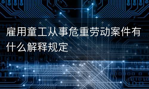 雇用童工从事危重劳动案件有什么解释规定