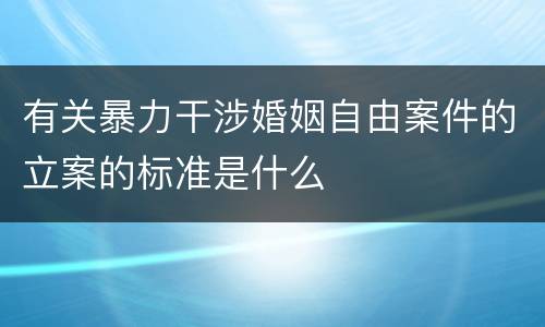 有关暴力干涉婚姻自由案件的立案的标准是什么