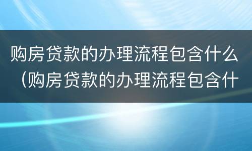 购房贷款的办理流程包含什么（购房贷款的办理流程包含什么费用）