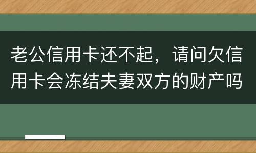 老公信用卡还不起，请问欠信用卡会冻结夫妻双方的财产吗