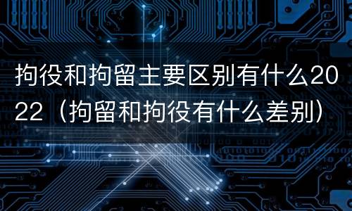 拘役和拘留主要区别有什么2022（拘留和拘役有什么差别）