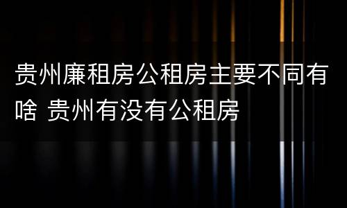 贵州廉租房公租房主要不同有啥 贵州有没有公租房