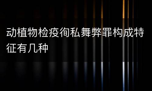 动植物检疫徇私舞弊罪构成特征有几种