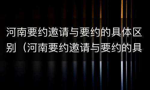 河南要约邀请与要约的具体区别（河南要约邀请与要约的具体区别是什么）