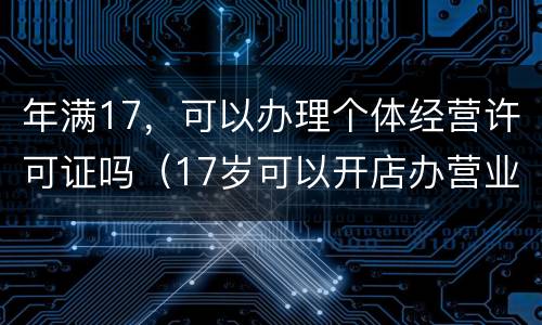 年满17，可以办理个体经营许可证吗（17岁可以开店办营业执照吗）