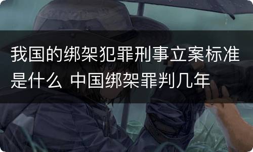 我国的绑架犯罪刑事立案标准是什么 中国绑架罪判几年