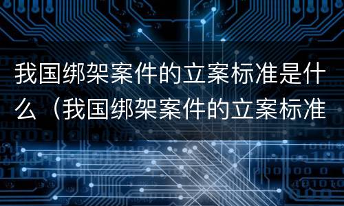 我国绑架案件的立案标准是什么（我国绑架案件的立案标准是什么意思）