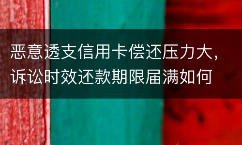 恶意透支信用卡偿还压力大，诉讼时效还款期限届满如何