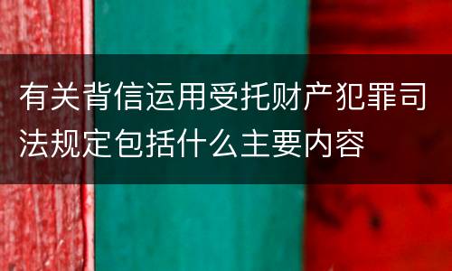 有关背信运用受托财产犯罪司法规定包括什么主要内容